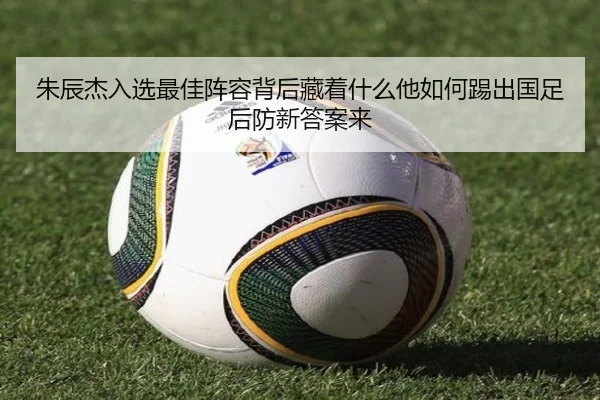 朱辰杰入选最佳阵容背后藏着什么他如何踢出国足后防新答案来